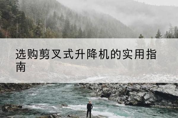 旌德剪叉式升降机怎么选-选购剪叉式升降机的实用指南