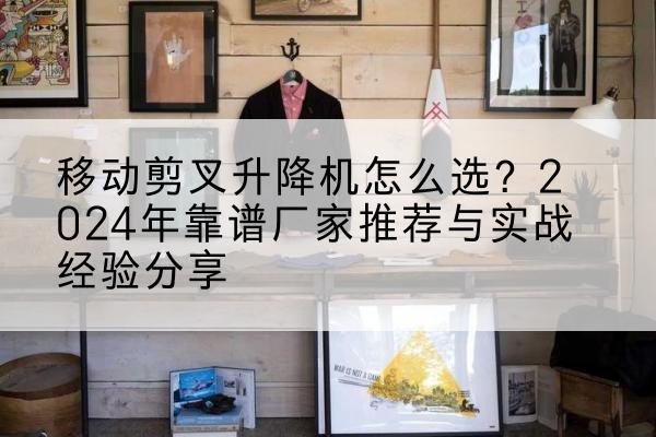 旌德升降平台厂家推荐-移动剪叉升降机怎么选？2024年靠谱厂家推荐与实战经验分享