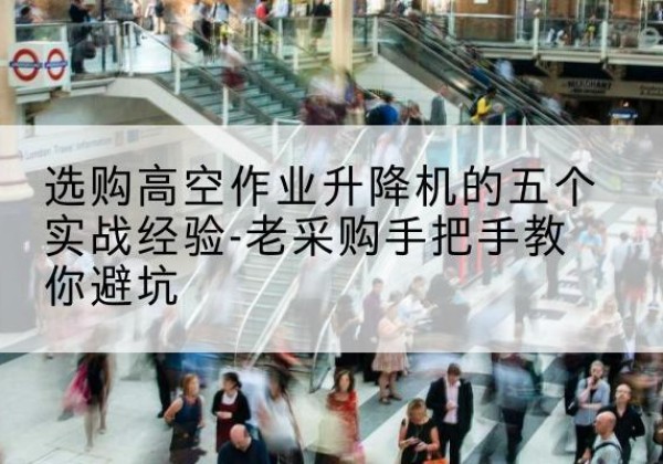旌德高空作业升降机厂家-选购高空作业升降机的五个实战经验-老采购手把手教你避坑