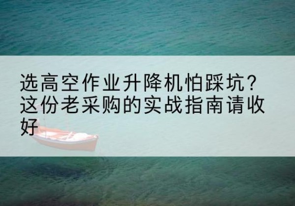 旌德高空作业升降机厂家推荐-选高空作业升降机怕踩坑？这份老采购的实战指南请收好