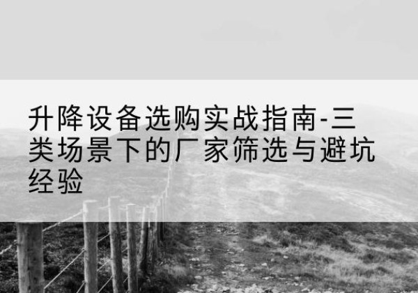 旌德移动式升降机厂家推荐-升降设备选购实战指南-三类场景下的厂家筛选与避坑经验