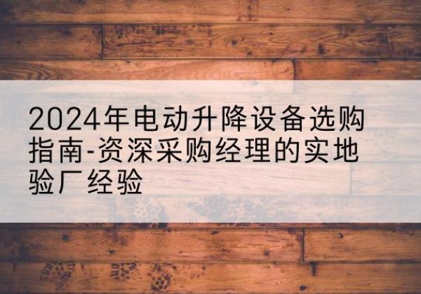 旌德电动剪叉升降平台厂家-2024年电动升降设备选购指南-资深采购经理的实地验厂经验