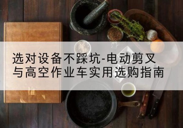 旌德电动剪叉升降平台怎么选-选对设备不踩坑-电动剪叉与高空作业车实用选购指南