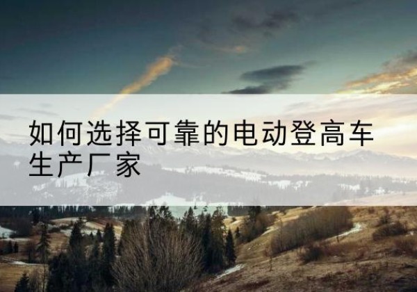 旌德电动登高车厂家-如何选择可靠的电动登高车生产厂家