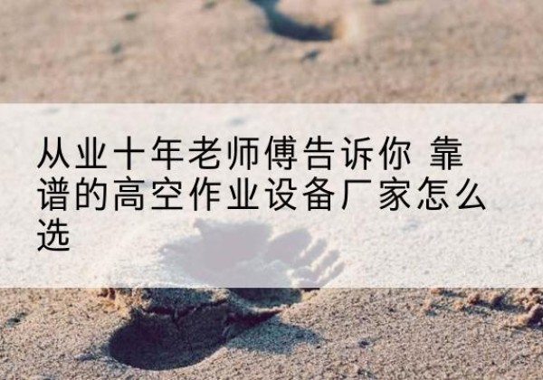 旌德高空作业升降机厂家推荐-从业十年老师傅告诉你 靠谱的高空作业设备厂家怎么选