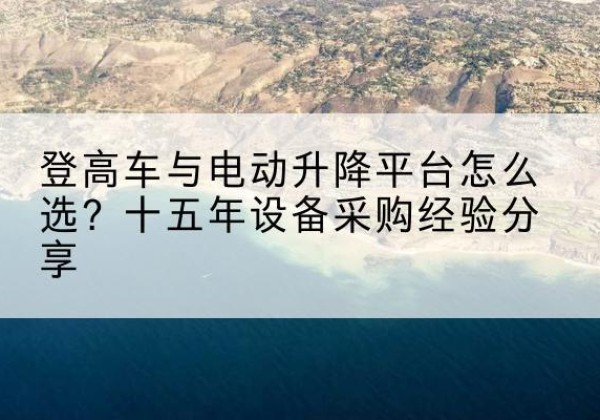 旌德登高车厂家厂家-登高车与电动升降平台怎么选？十五年设备采购经验分享