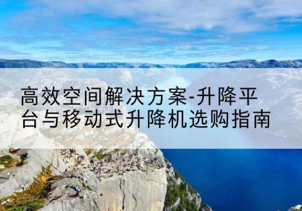 旌德升降平台厂家-*空间解决方案-升降平台与移动式升降机选购指南