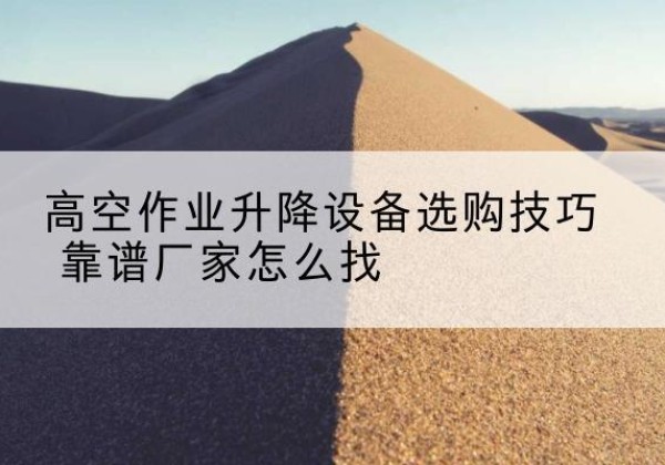 旌德电动升降平台厂家推荐-高空作业升降设备选购技巧 靠谱厂家怎么找
