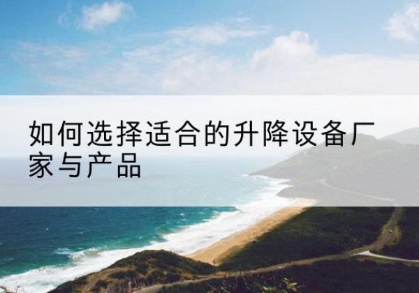 旌德电动升降平台厂家-如何选择适合的升降设备厂家与产品